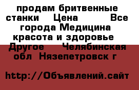  продам бритвенные станки  › Цена ­ 400 - Все города Медицина, красота и здоровье » Другое   . Челябинская обл.,Нязепетровск г.